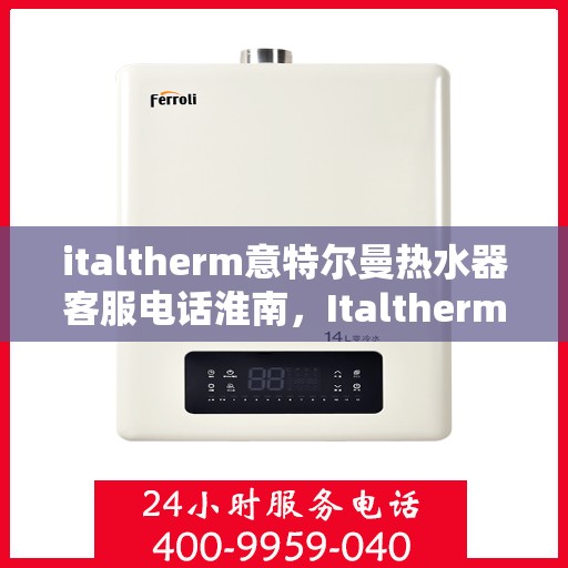 italtherm意特尔曼热水器客服电话淮南，Italtherm意特尔曼热水器淮南客服热线及咨询指南