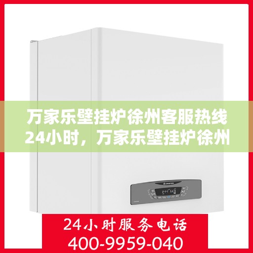 万家乐壁挂炉徐州客服热线24小时，万家乐壁挂炉徐州全天候客服热线，贴心服务不打烊