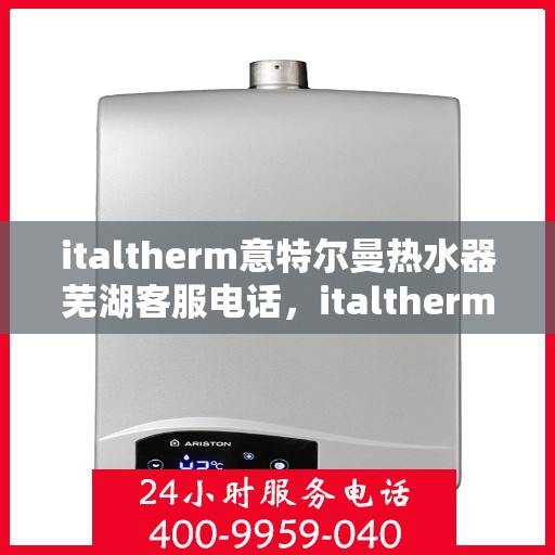 italtherm意特尔曼热水器芜湖客服电话，italtherm意特尔曼热水器芜湖客服热线及售后服务指南