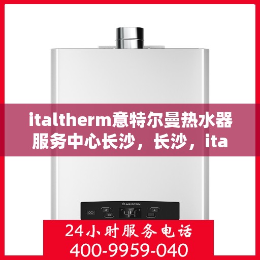 italtherm意特尔曼热水器服务中心长沙，长沙，italtherm意特尔曼热水器专业服务中心
