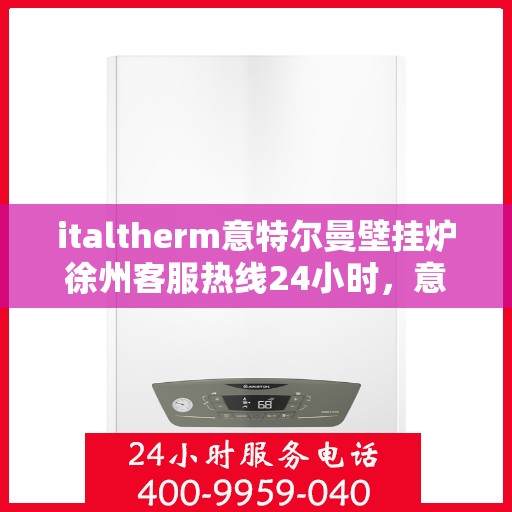 italtherm意特尔曼壁挂炉徐州客服热线24小时，意特尔曼壁挂炉徐州全天候客服热线，贴心服务随时在线