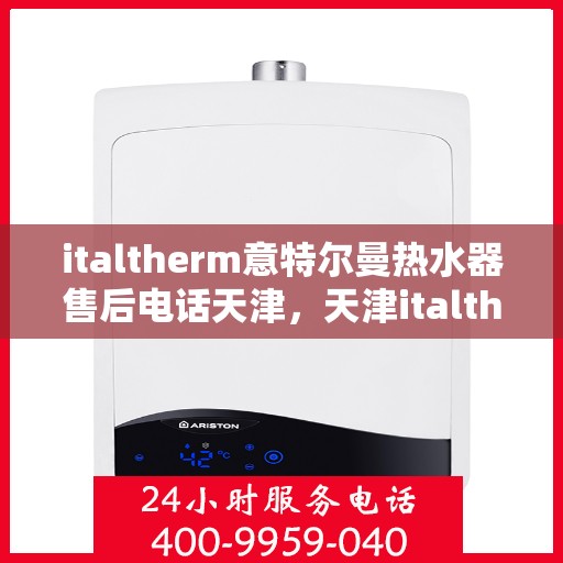 italtherm意特尔曼热水器售后电话天津，天津italtherm意特尔曼热水器售后支持热线