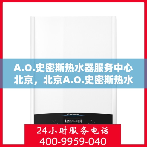 A.O.史密斯热水器服务中心北京，北京A.O.史密斯热水器专业服务中心，高效维修与保养解决方案
