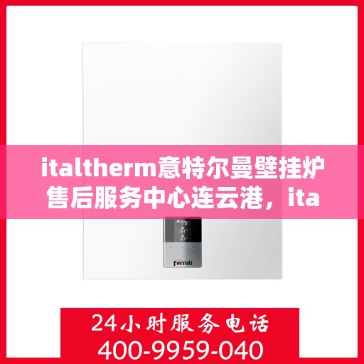 italtherm意特尔曼壁挂炉售后服务中心连云港，italtherm意特尔曼壁挂炉连云港售后服务中心，专业维修，贴心服务