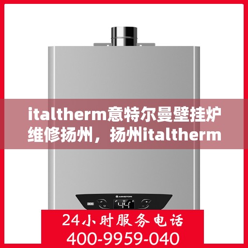 italtherm意特尔曼壁挂炉维修扬州，扬州italtherm意特尔曼壁挂炉专业维修服务