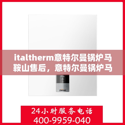 italtherm意特尔曼锅炉马鞍山售后，意特尔曼锅炉马鞍山售后服务中心，专业维修与保养一站式解决方案