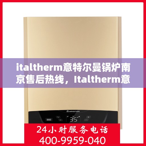 italtherm意特尔曼锅炉南京售后热线，Italtherm意特尔曼锅炉南京售后热线及服务一览