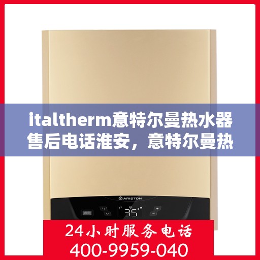 italtherm意特尔曼热水器售后电话淮安，意特尔曼热水器淮安售后专线与服务指南