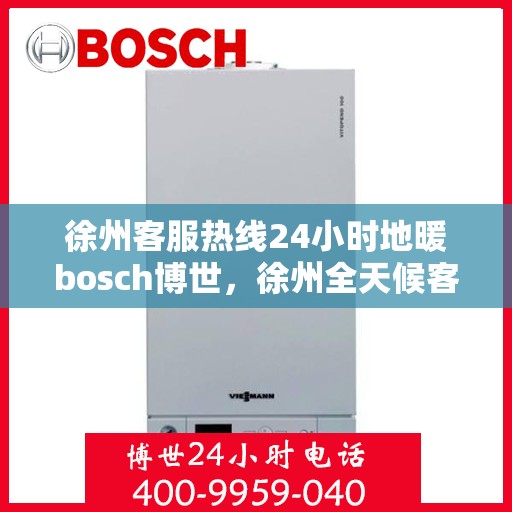徐州客服热线24小时地暖bosch博世，徐州全天候客服热线，博世地暖服务24小时温暖连线