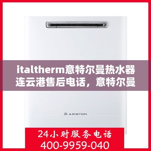 italtherm意特尔曼热水器连云港售后电话，意特尔曼热水器连云港售后热线及服务一览