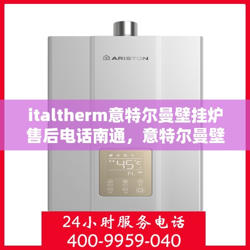 italtherm意特尔曼壁挂炉售后电话南通，意特尔曼壁挂炉南通售后热线及服务一览