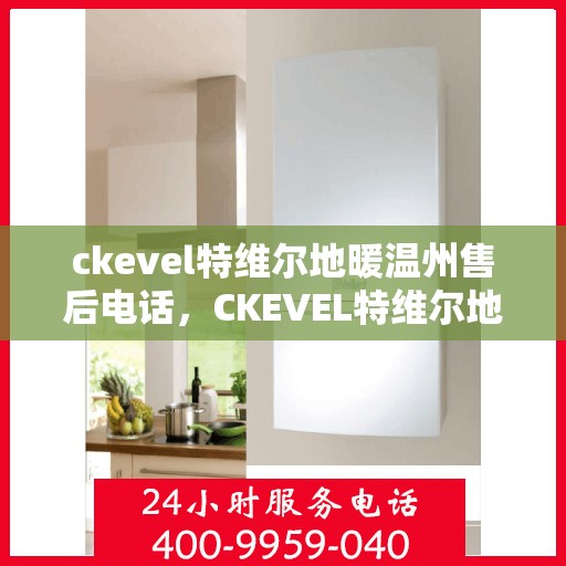 ckevel特维尔地暖温州售后电话，CKEVEL特维尔地暖温州售后服务热线及联系方式