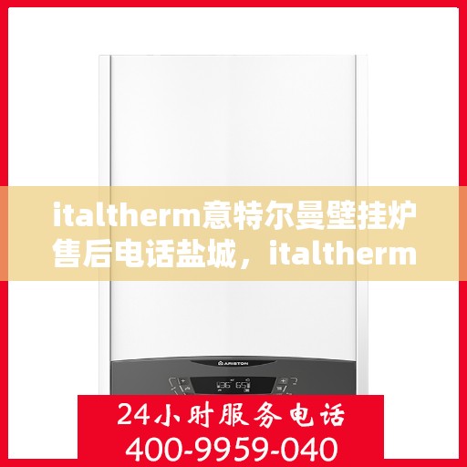 italtherm意特尔曼壁挂炉售后电话盐城，italtherm意特尔曼壁挂炉盐城售后电话及维修服务全解析