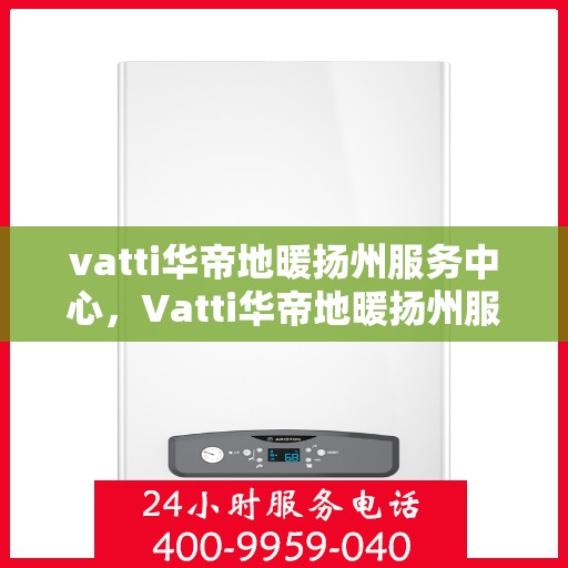 vatti华帝地暖扬州服务中心，Vatti华帝地暖扬州服务中心，专业品质，温暖您的生活