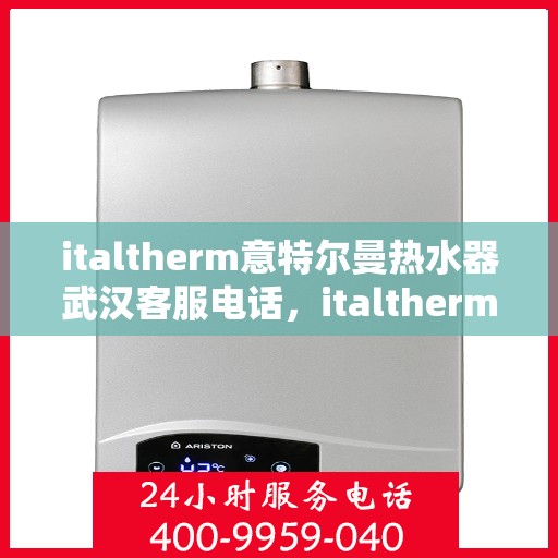 italtherm意特尔曼热水器武汉客服电话，italtherm意特尔曼热水器武汉客服热线及服务中心指南