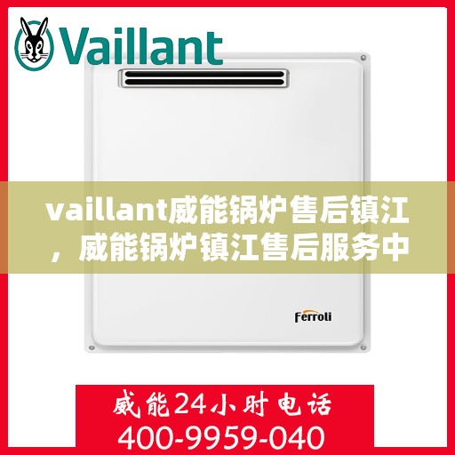 vaillant威能锅炉售后镇江，威能锅炉镇江售后服务中心，专业维修与保养解决方案
