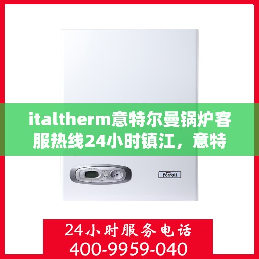 italtherm意特尔曼锅炉客服热线24小时镇江，意特尔曼锅炉镇江客服热线全天候服务，专业解答您的锅炉问题！