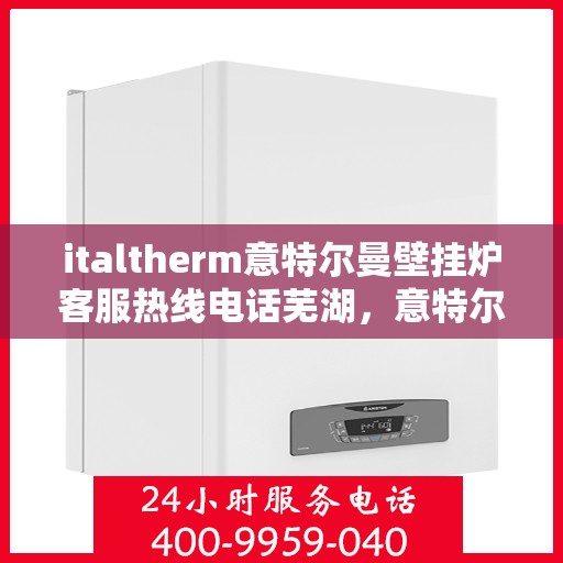 italtherm意特尔曼壁挂炉客服热线电话芜湖，意特尔曼壁挂炉客服热线在芜湖，一站式服务与支持