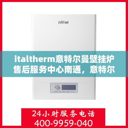 italtherm意特尔曼壁挂炉售后服务中心南通，意特尔曼壁挂炉南通售后服务中心，专业维修，贴心服务