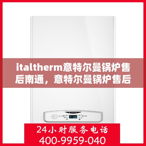 italtherm意特尔曼锅炉售后南通，意特尔曼锅炉售后南通，专业维修与优质服务