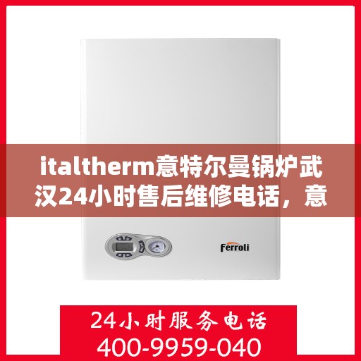 italtherm意特尔曼锅炉武汉24小时售后维修电话，意特尔曼锅炉武汉售后维修热线全天候为您服务