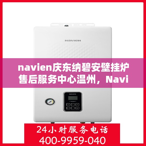 navien庆东纳碧安壁挂炉售后服务中心温州，Navien庆东纳碧安壁挂炉温州售后服务中心，专业维修与贴心服务