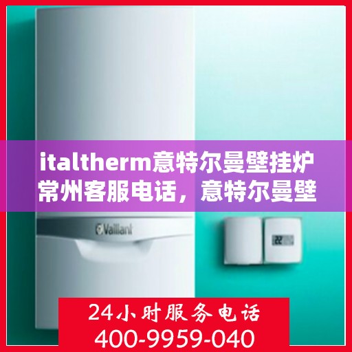 italtherm意特尔曼壁挂炉常州客服电话，意特尔曼壁挂炉常州客服热线及售后支持指南