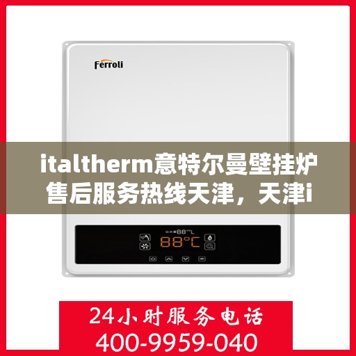 italtherm意特尔曼壁挂炉售后服务热线天津，天津italtherm意特尔曼壁挂炉售后服务热线全攻略