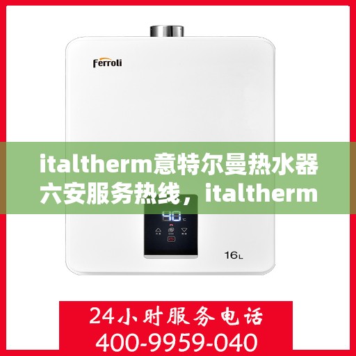 italtherm意特尔曼热水器六安服务热线，italtherm意特尔曼热水器六安服务热线，专业团队，温暖您的生活