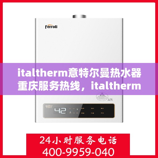 italtherm意特尔曼热水器重庆服务热线，italtherm意特尔曼热水器重庆服务热线，专业团队为您提供贴心服务