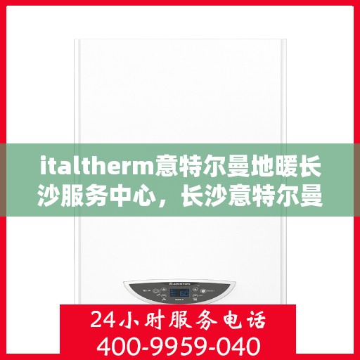 italtherm意特尔曼地暖长沙服务中心，长沙意特尔曼地暖服务中心，专业品质，温暖您的生活