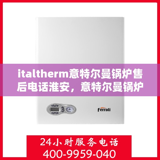 italtherm意特尔曼锅炉售后电话淮安，意特尔曼锅炉淮安售后电话及服务一览