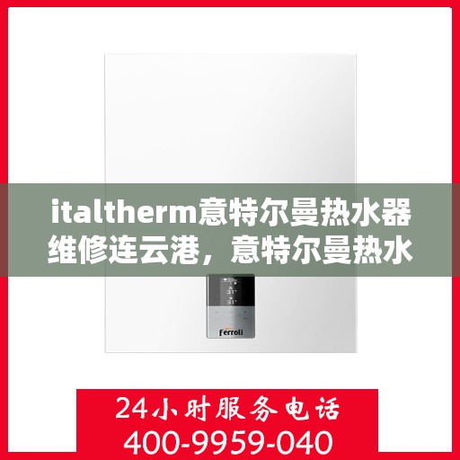 italtherm意特尔曼热水器维修连云港，意特尔曼热水器连云港维修中心专业服务解析