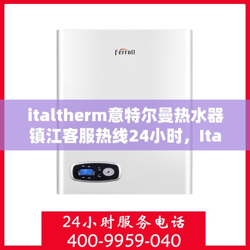 italtherm意特尔曼热水器镇江客服热线24小时，Italtherm意特尔曼热水器镇江客服热线全天候服务，24小时为您解答疑问