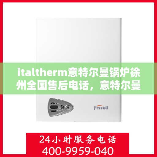 italtherm意特尔曼锅炉徐州全国售后电话，意特尔曼锅炉徐州售后热线及全国服务电话全解析