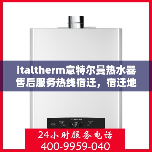 italtherm意特尔曼热水器售后服务热线宿迁，宿迁地区italtherm意特尔曼热水器售后服务热线指南
