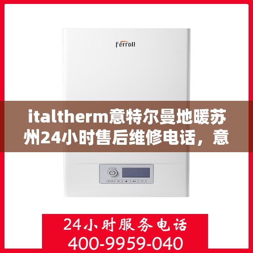 italtherm意特尔曼地暖苏州24小时售后维修电话，意特尔曼地暖苏州全天候售后维修服务热线解析