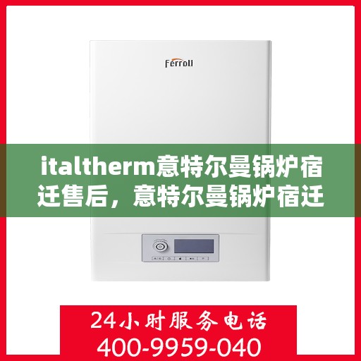 italtherm意特尔曼锅炉宿迁售后，意特尔曼锅炉宿迁售后服务中心，专业维修与保养