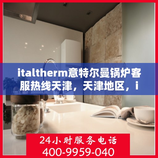 italtherm意特尔曼锅炉客服热线天津，天津地区，italtherm意特尔曼锅炉客服热线全面支持服务