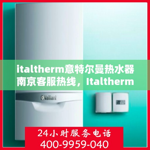 italtherm意特尔曼热水器南京客服热线，Italtherm意特尔曼热水器南京客服中心，专业热线，贴心服务