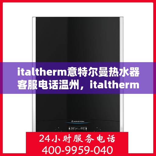 italtherm意特尔曼热水器客服电话温州，italtherm意特尔曼热水器温州地区客服热线全解析
