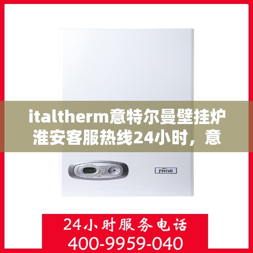 italtherm意特尔曼壁挂炉淮安客服热线24小时，意特尔曼壁挂炉淮安客服热线全天候服务，温暖您的每一个需求时刻