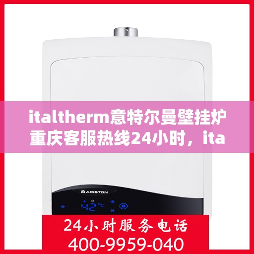 italtherm意特尔曼壁挂炉重庆客服热线24小时，italtherm意特尔曼壁挂炉重庆客服热线全天候服务，24小时为您解答疑难！