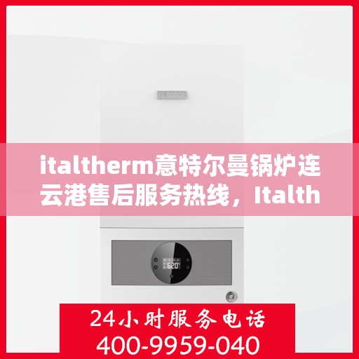italtherm意特尔曼锅炉连云港售后服务热线，Italtherm意特尔曼锅炉连云港，专业售后服务热线解决方案