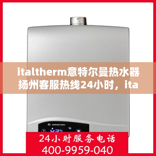 italtherm意特尔曼热水器扬州客服热线24小时，italtherm意特尔曼热水器扬州全天候客服热线公布