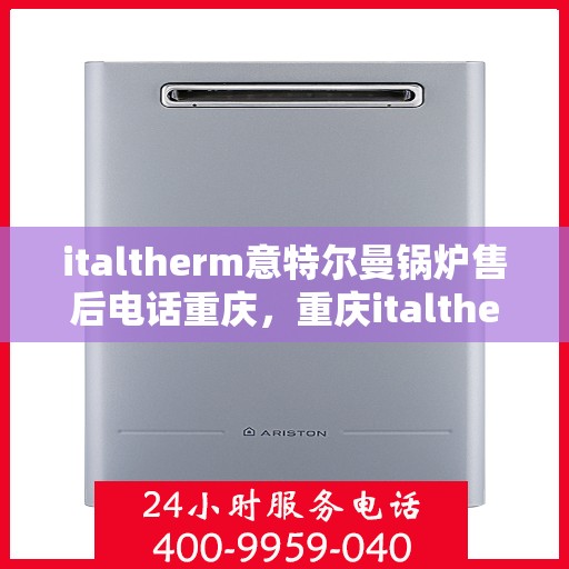 italtherm意特尔曼锅炉售后电话重庆，重庆italtherm意特尔曼锅炉售后电话及服务一览