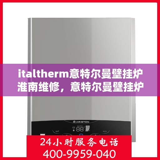italtherm意特尔曼壁挂炉淮南维修，意特尔曼壁挂炉淮南专业维修服务指南