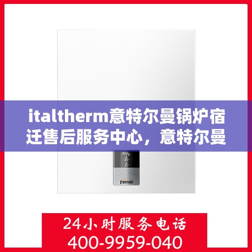 italtherm意特尔曼锅炉宿迁售后服务中心，意特尔曼锅炉宿迁售后服务中心，专业维修与优质服务