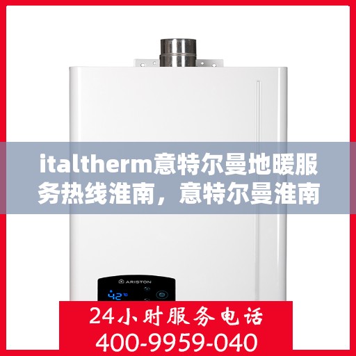 italtherm意特尔曼地暖服务热线淮南，意特尔曼淮南服务热线，专业地暖解决方案，贴心服务在身边