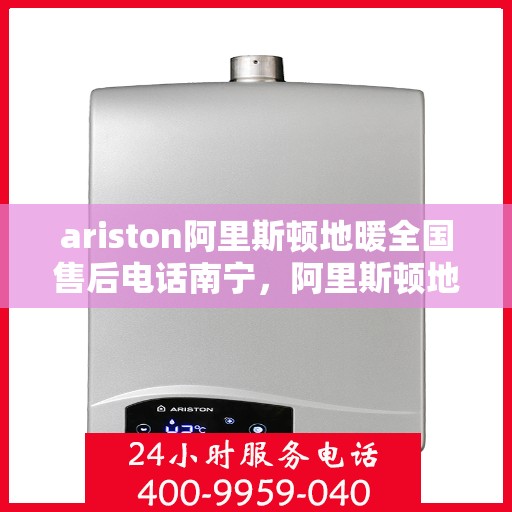 ariston阿里斯顿地暖全国售后电话南宁，阿里斯顿地暖全国售后电话南宁，专业维修与服务质量保障